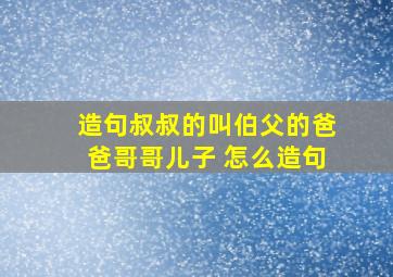 造句叔叔的叫伯父的爸爸哥哥儿子 怎么造句